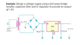Example: Design a voltage supply using a full-wave bridge
rectifier, capacitor filter and IC regulator to provide an output
of + 5V.
 
