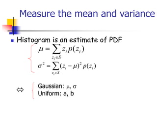 ◼ Histogram is an estimate of PDF
Measure the mean and variance


=
S
z
i
i
i
z
p
z )
(



−
=
S
z
i
i
i
z
p
z )
(
)
( 2
2



Gaussian: , 
Uniform: a, b
 
