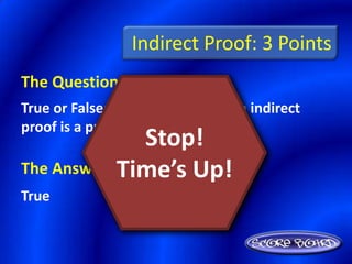 Indirect Proof: 3 Points
The Question Is :
True or False: Another name for an indirect
proof is a proof by contradiction.
                Stop!
            Time’s Up!
The Answer Is :
True
 