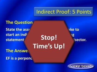 Indirect Proof: 5 Points
The Question Is :
State the assumption you would make to
start an indirect proof of the following
                 Stop!
statement: EF is not a perpendicular bisector.
               Time’s Up!
The Answer Is :
EF is a perpendicular bisector.
 