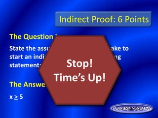 Indirect Proof: 6 Points
The Question Is :
State the assumption you would make to
start an indirect proof of the following
                Stop!
statement: If 5x < 25, then x < 5.
            Time’s Up!
The Answer Is :
x>5
 