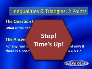 Inequalities & Triangles: 2 Points
The Question Is :
What is the definition of an inequality?


The Answer Is :
                     Stop!
For any real numbers a and b,Up!if and only if
                Time’s a > b
there is a positive number c such that a = b + c.
 