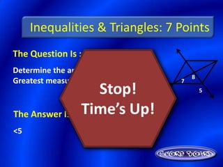 Inequalities & Triangles: 7 Points
The Question Is :
Determine the angle with the
                                     8
Greatest measure: <8, <5, <7.    7
                    Stop!                5


The Answer Is :   Time’s Up!
<5
 