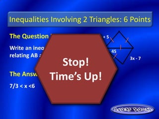 Inequalities Involving 2 Triangles: 6 Points
The Question Is :           x+5

Write an inequality               45
relating AB and CD.                    3x - 7
                Stop!
The Answer Is :
             Time’s Up!
7/3 < x <6
 