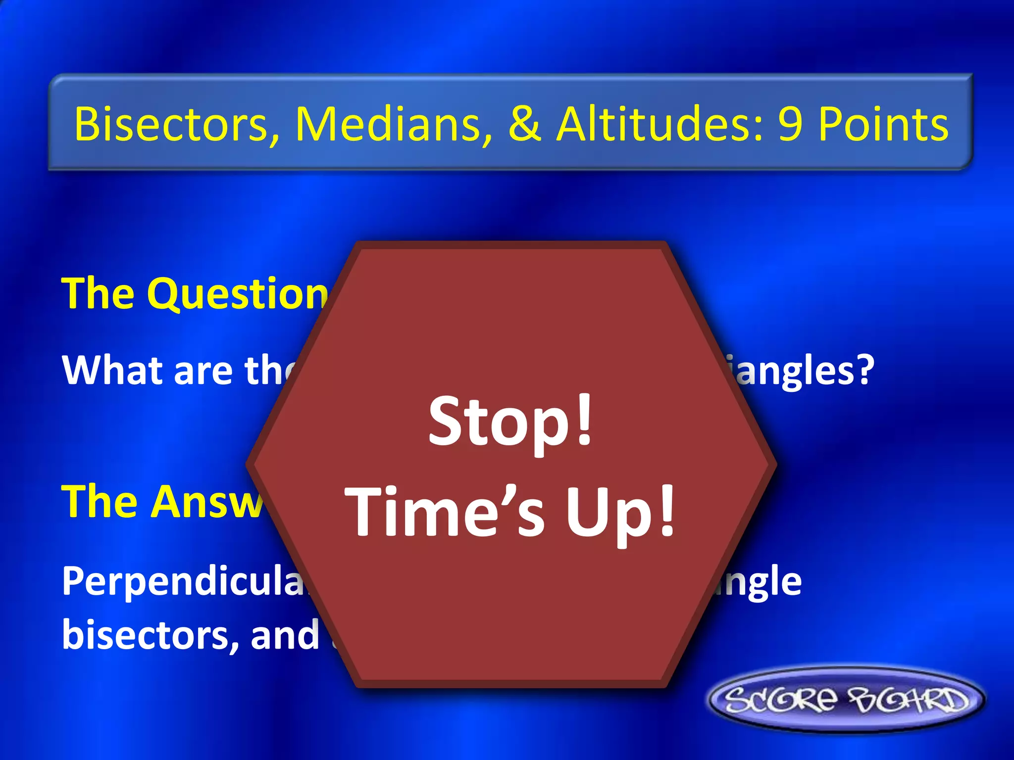 Bisectors, Medians, & Altitudes: 9 Points


The Question Is :
What are the special segments of triangles?
                Stop!
            Time’s Up!
The Answer Is :
Perpendicular bisectors, medians, angle
bisectors, and altitudes
 