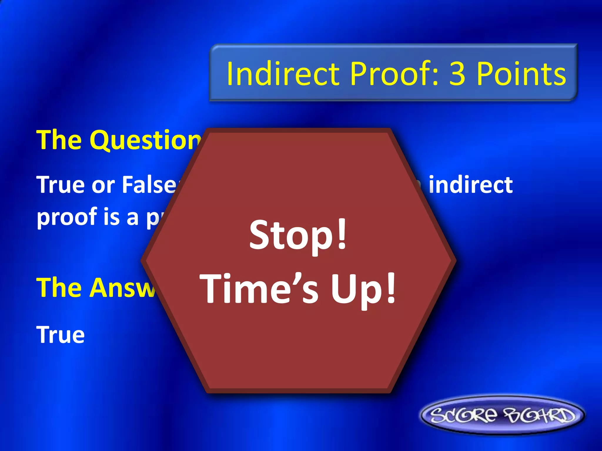 Indirect Proof: 3 Points
The Question Is :
True or False: Another name for an indirect
proof is a proof by contradiction.
                Stop!
            Time’s Up!
The Answer Is :
True
 