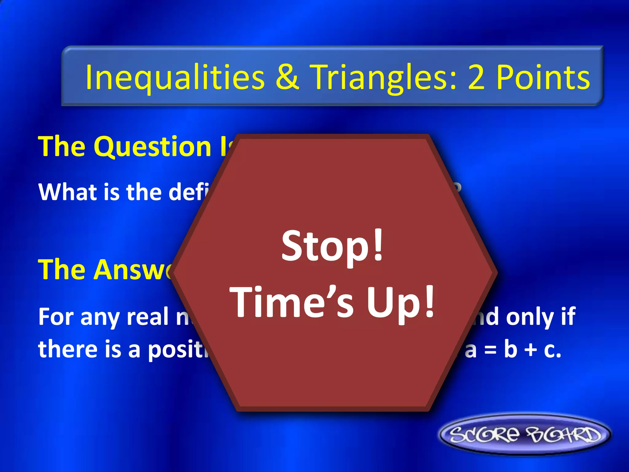 Inequalities & Triangles: 2 Points
The Question Is :
What is the definition of an inequality?


The Answer Is :
                     Stop!
For any real numbers a and b,Up!if and only if
                Time’s a > b
there is a positive number c such that a = b + c.
 