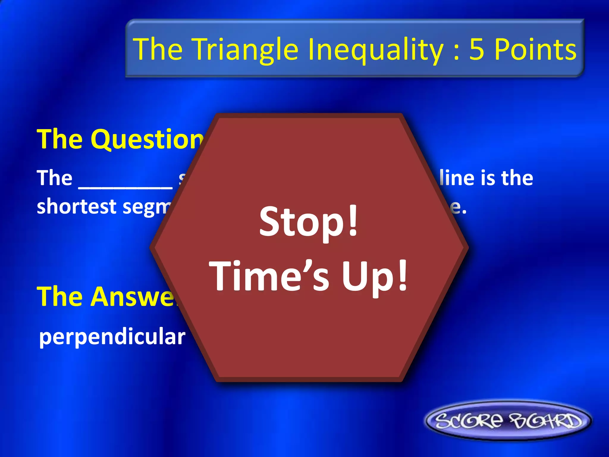 The Triangle Inequality : 5 Points

The Question Is :
The ________ segment from a point to a line is the
shortest segment from the point to the line.
                Stop!
             Time’s Up!
The Answer Is :
perpendicular
 