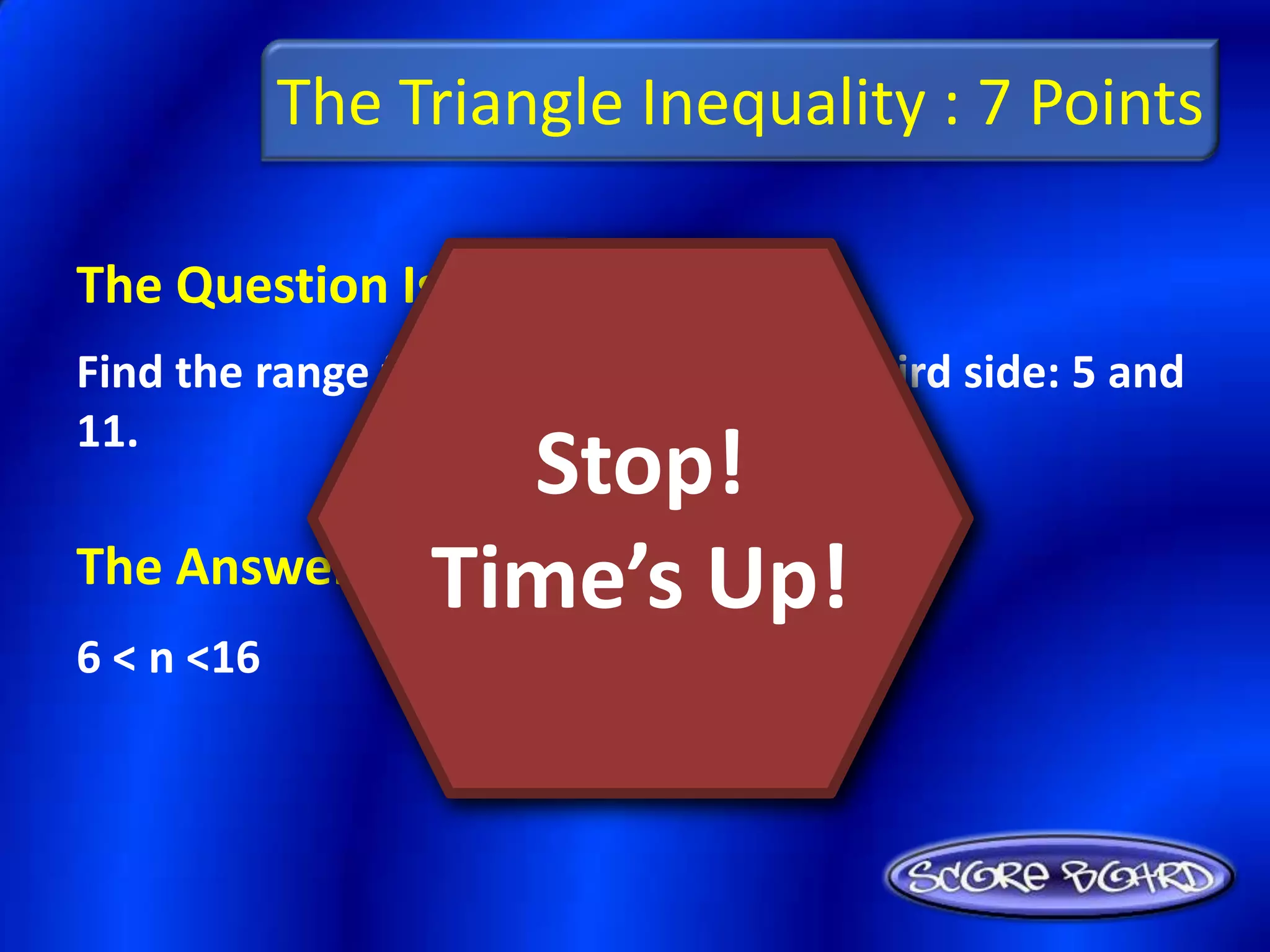 The Triangle Inequality : 7 Points

The Question Is :
Find the range for the measure of the third side: 5 and
11.
                 Stop!
The Answer Is :Time’s Up!
6 < n <16
 