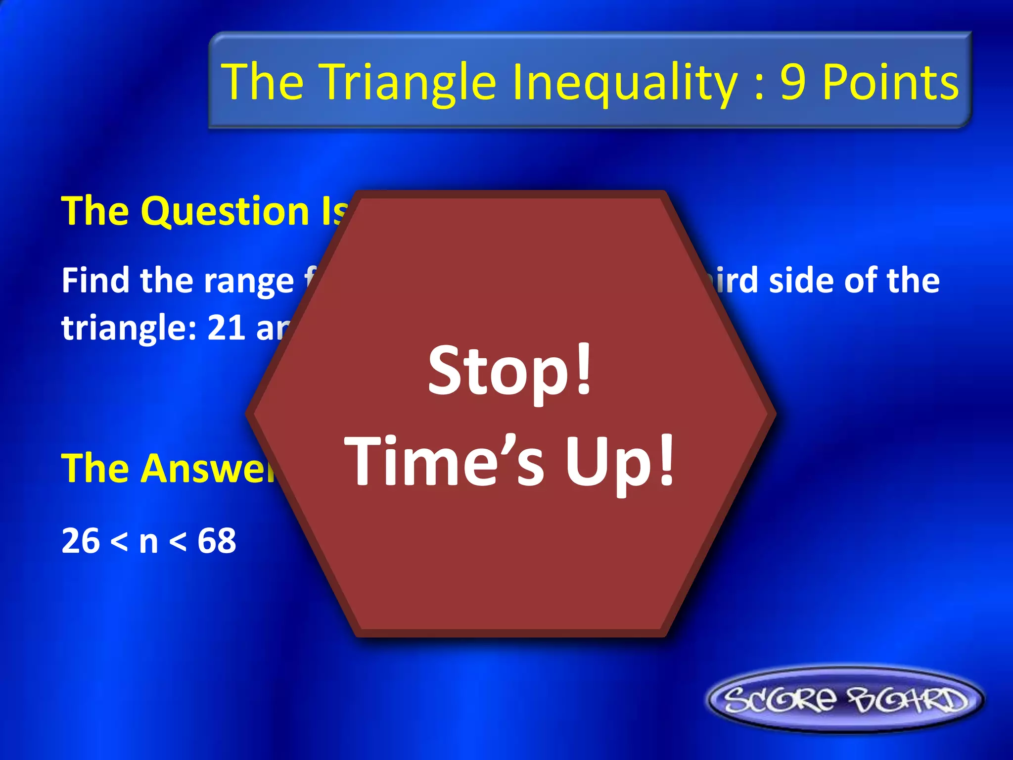 The Triangle Inequality : 9 Points

The Question Is :
Find the range for the measure of the third side of the
triangle: 21 and 47.
                 Stop!
The Answer Is :Time’s Up!
26 < n < 68
 