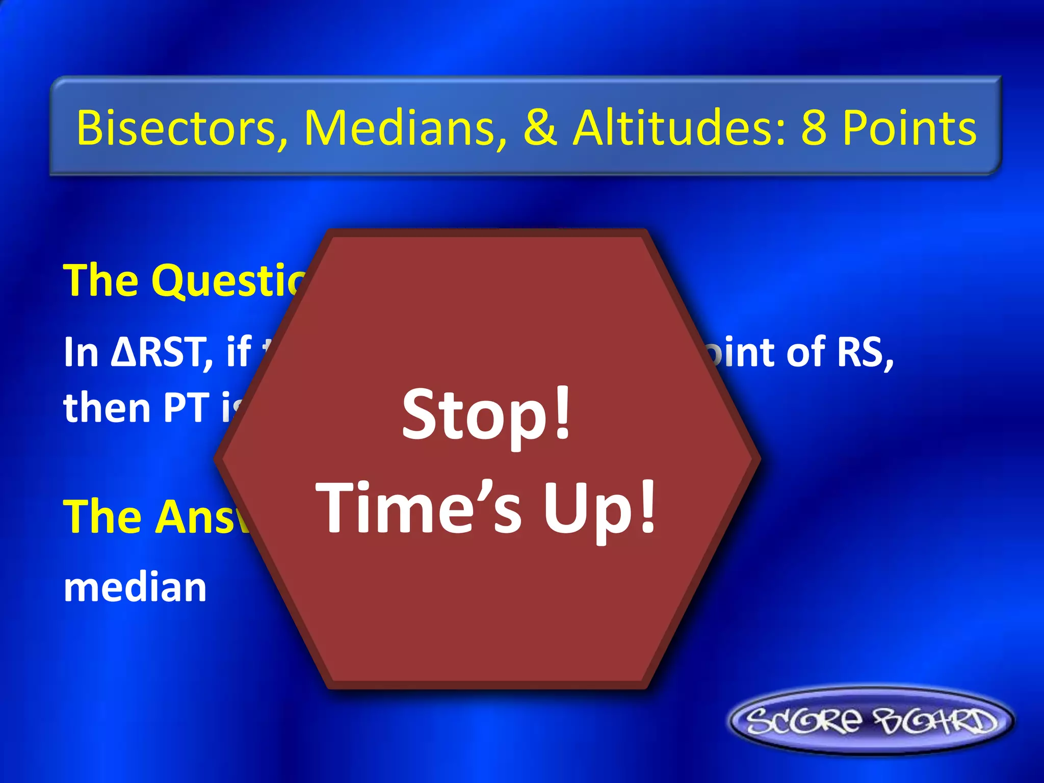 Bisectors, Medians, & Altitudes: 8 Points

The Question Is :
In ∆RST, if the point P is the midpoint of RS,
               Stop!
then PT is a(n) ________.

The AnswerTime’s Up!
          Is :
median
 