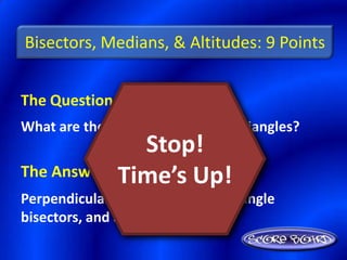 Bisectors, Medians, & Altitudes: 9 Points


The Question Is :
What are the special segments of triangles?
                Stop!
            Time’s Up!
The Answer Is :
Perpendicular bisectors, medians, angle
bisectors, and altitudes
 