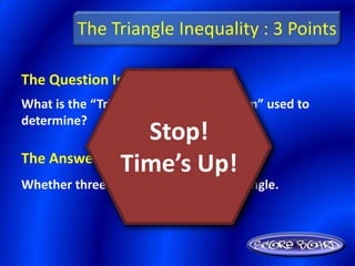 The Triangle Inequality : 3 Points

The Question Is :
What is the “Triangle Inequality Theorem” used to
determine?
                 Stop!
The Answer Is :
               Time’s Up!
Whether three segments can form a triangle.
 