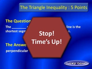 The Triangle Inequality : 5 Points

The Question Is :
The ________ segment from a point to a line is the
shortest segment from the point to the line.
                Stop!
             Time’s Up!
The Answer Is :
perpendicular
 