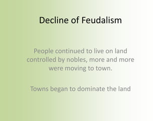 Decline of Feudalism
People continued to live on land
controlled by nobles, more and more
were moving to town.
Towns began to dominate the land
 
