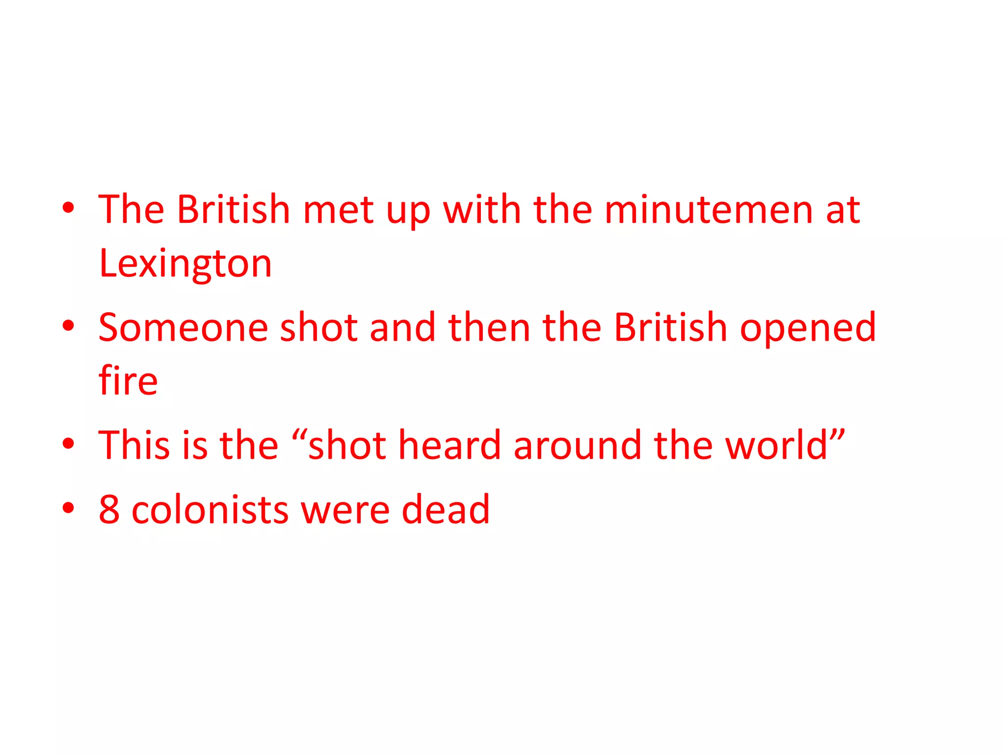 • The British met up with the minutemen at
Lexington
• Someone shot and then the British opened
fire
• This is the “shot heard around the world”
• 8 colonists were dead