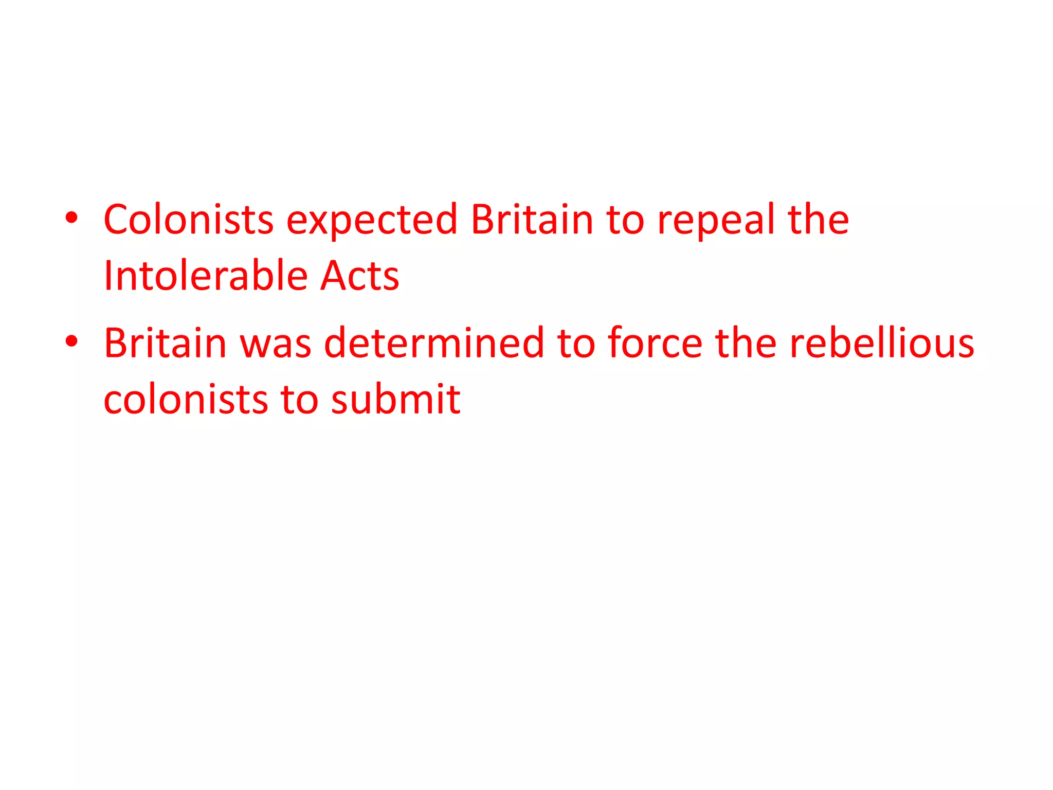 • Colonists expected Britain to repeal the
Intolerable Acts
• Britain was determined to force the rebellious
colonists to submit