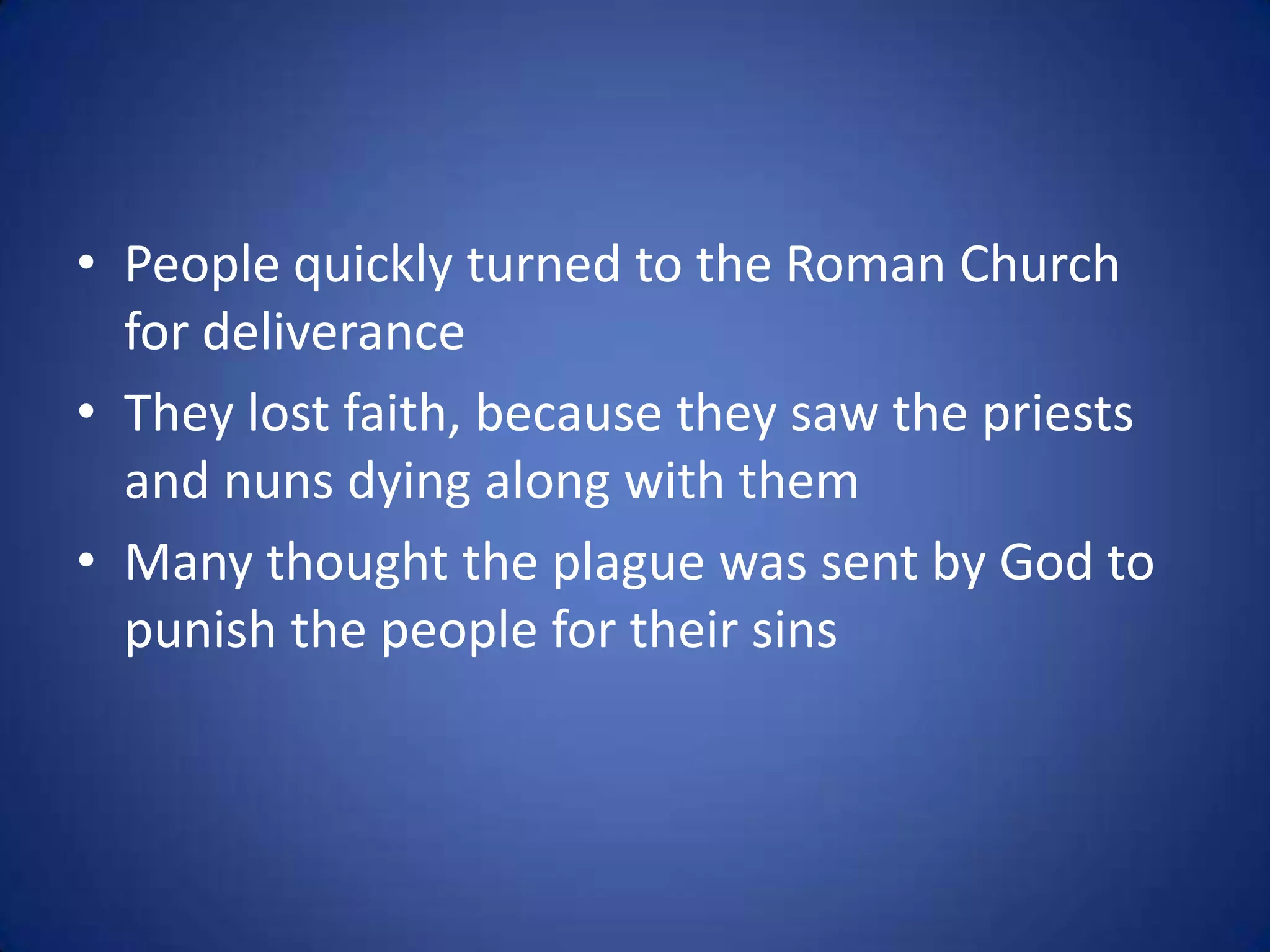 • People quickly turned to the Roman Church
  for deliverance
• They lost faith, because they saw the priests
  and nuns dying along with them
• Many thought the plague was sent by God to
  punish the people for their sins
 