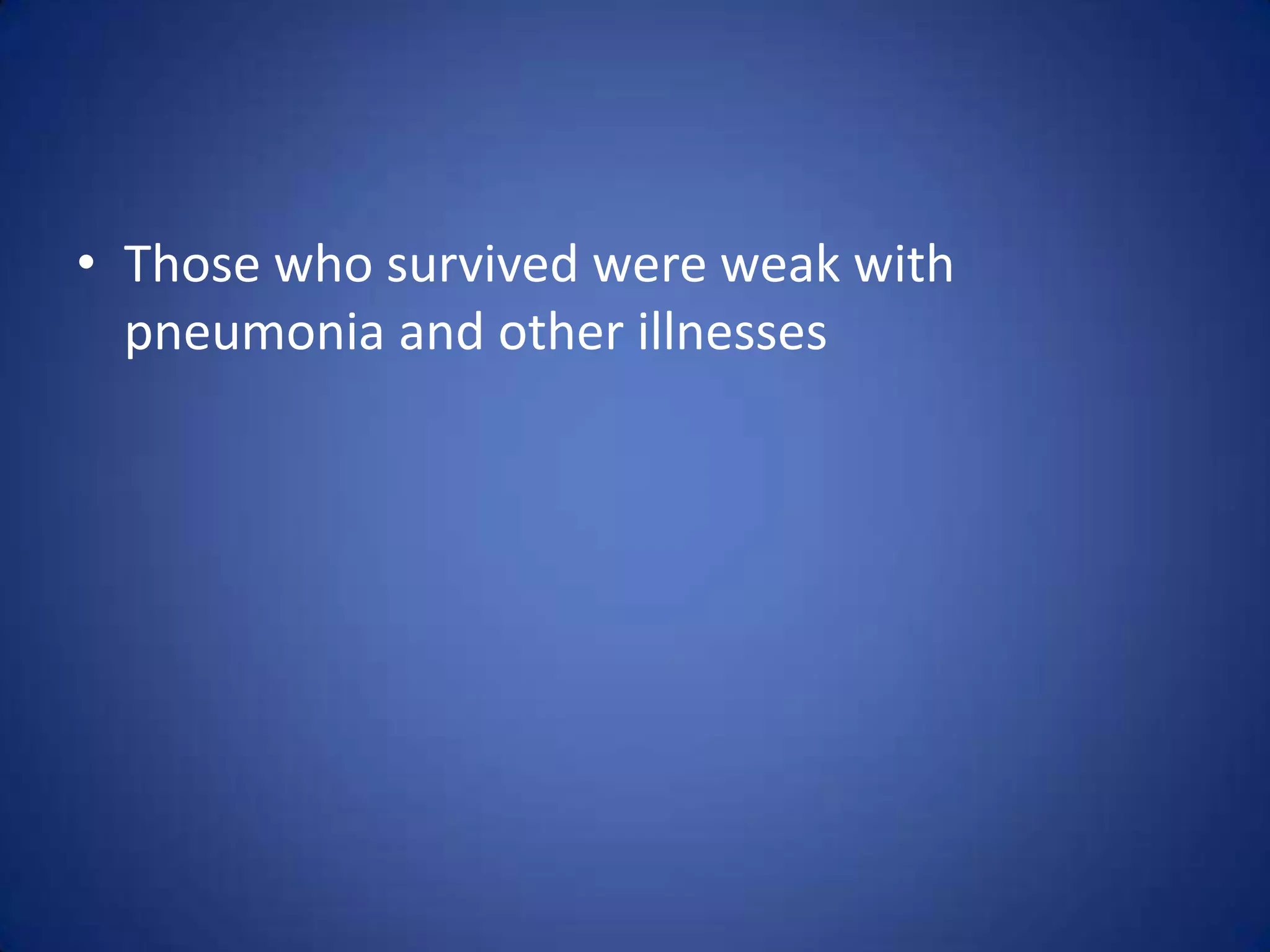 • Those who survived were weak with
  pneumonia and other illnesses
 