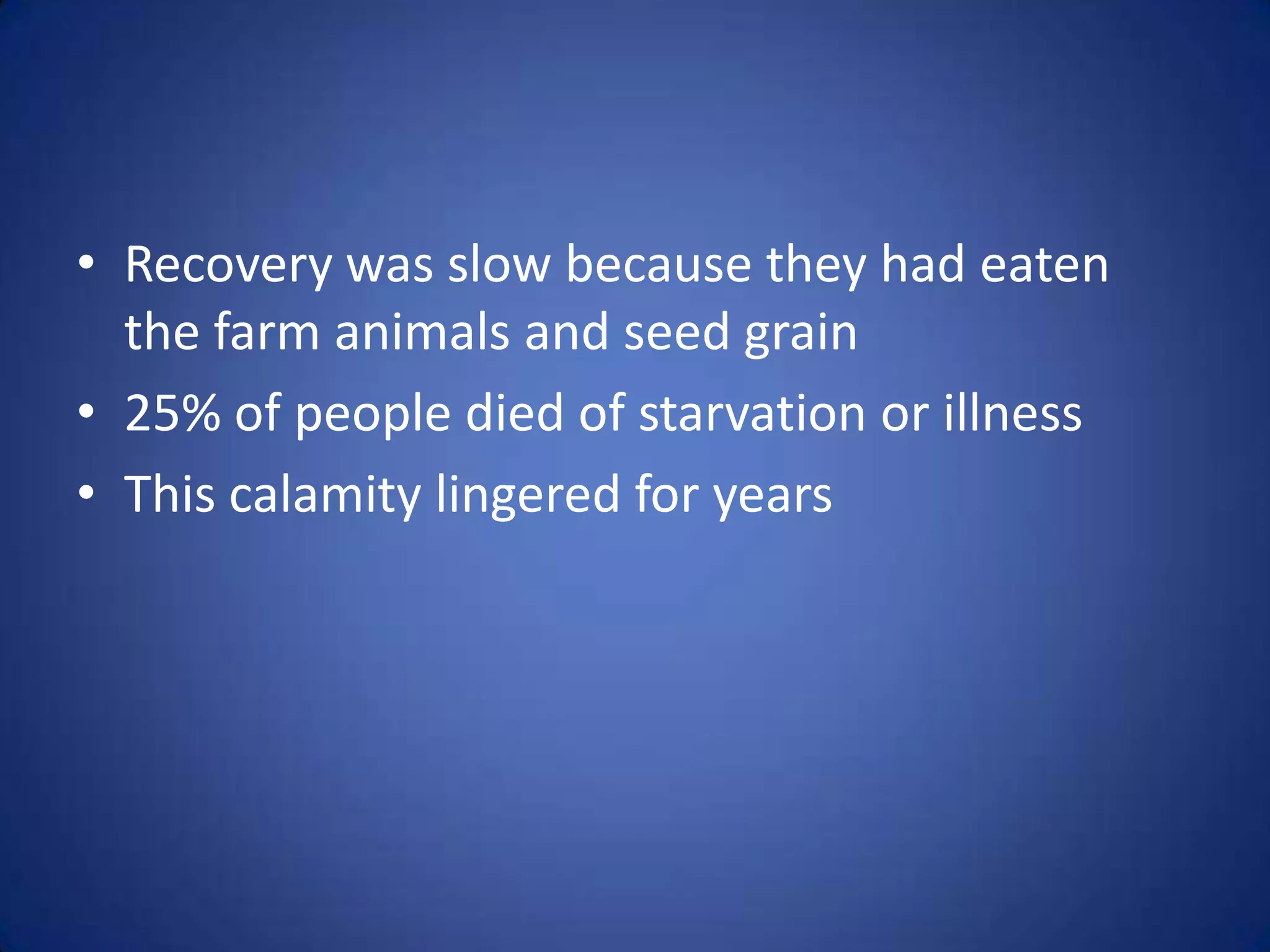 • Recovery was slow because they had eaten
  the farm animals and seed grain
• 25% of people died of starvation or illness
• This calamity lingered for years
 