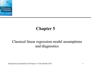 ‘Introductory Econometrics for Finance’ © Chris Brooks 2013 1
Chapter 5
Classical linear regression model assumptions
and diagnostics
 