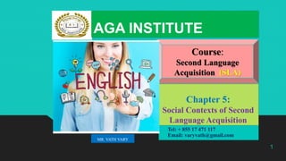 Chapter 5:
Social Contexts of Second
Language Acquisition
• Tel: + 855 17 471 117
• Email: varyvath@gmail.com
1
MR. VATH VARY
Course:
Second Language
Acquisition (SLA)
AGA INSTITUTE
 