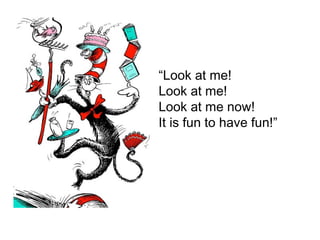 “Look at me!
Look at me!
Look at me now!
It is fun to have fun!”

 