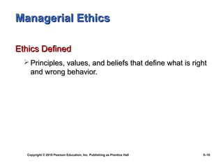 Managerial Ethics

Ethics Defined
   Principles, values, and beliefs that define what is right
    and wrong behavior.




   Copyright © 2010 Pearson Education, Inc. Publishing as Prentice Hall   5–10
 