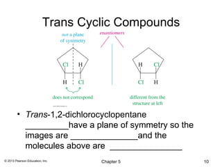 Trans Cyclic Compounds




        • Trans-1,2-dichlorocyclopentane
          _________have a plane of symmetry so the
          images are ______________and the
          molecules above are _______________
© 2013 Pearson Education, Inc.     Chapter 5         10
 