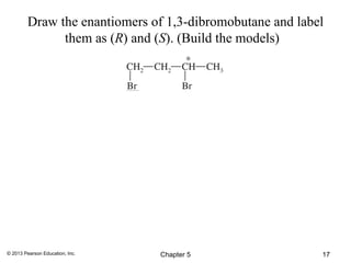 Draw the enantiomers of 1,3-dibromobutane and label
               them as (R) and (S). (Build the models)




© 2013 Pearson Education, Inc.   Chapter 5                 17
 