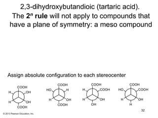 2,3-dihydroxybutandioic (tartaric acid).
       The 2n rule will not apply to compounds that
      have a plane of symmetry: a meso compound




    Assign absolute configuration to each stereocenter




                                                         32
© 2013 Pearson Education, Inc.
 