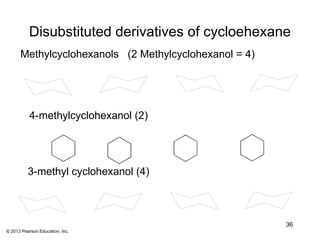 Disubstituted derivatives of cycloehexane
      Methylcyclohexanols (2 Methylcyclohexanol = 4)




           4-methylcyclohexanol (2)




          3-methyl cyclohexanol (4)



                                                       36
© 2013 Pearson Education, Inc.
 