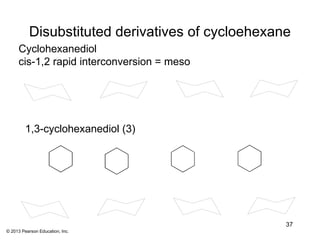 Disubstituted derivatives of cycloehexane
     Cyclohexanediol
     cis-1,2 rapid interconversion = meso




         1,3-cyclohexanediol (3)




                                                  37
© 2013 Pearson Education, Inc.
 