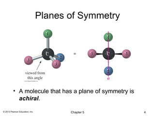 Planes of Symmetry




          • A molecule that has a plane of symmetry is
            achiral.

© 2013 Pearson Education, Inc.          Chapter 5        4
 