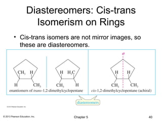 Diastereomers: Cis-trans
                       Isomerism on Rings
          • Cis-trans isomers are not mirror images, so
            these are diastereomers.




© 2013 Pearson Education, Inc.   Chapter 5                40
 
