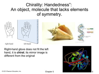 Chirality: Handedness”:
             An object, molecule that lacks elements
                          of symmetry.




   Right-hand glove does not fit the left
   hand, it is chiral, its mirror image is
   different from the original




© 2013 Pearson Education, Inc.         Chapter 5       5
 