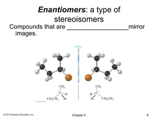 Enantiomers: a type of
                                    stereoisomers
      Compounds that are __________________mirror
       images.




© 2013 Pearson Education, Inc.            Chapter 5       6
 