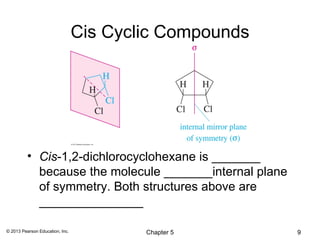 Cis Cyclic Compounds




          • Cis-1,2-dichlorocyclohexane is _______
            because the molecule _______internal plane
            of symmetry. Both structures above are
            _______________

© 2013 Pearson Education, Inc.           Chapter 5       9
 