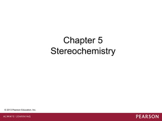 Chapter 5
                                  Stereochemistry




 © 2013 Pearson Education, Inc.


© 2013 Pearson Education, Inc.
 