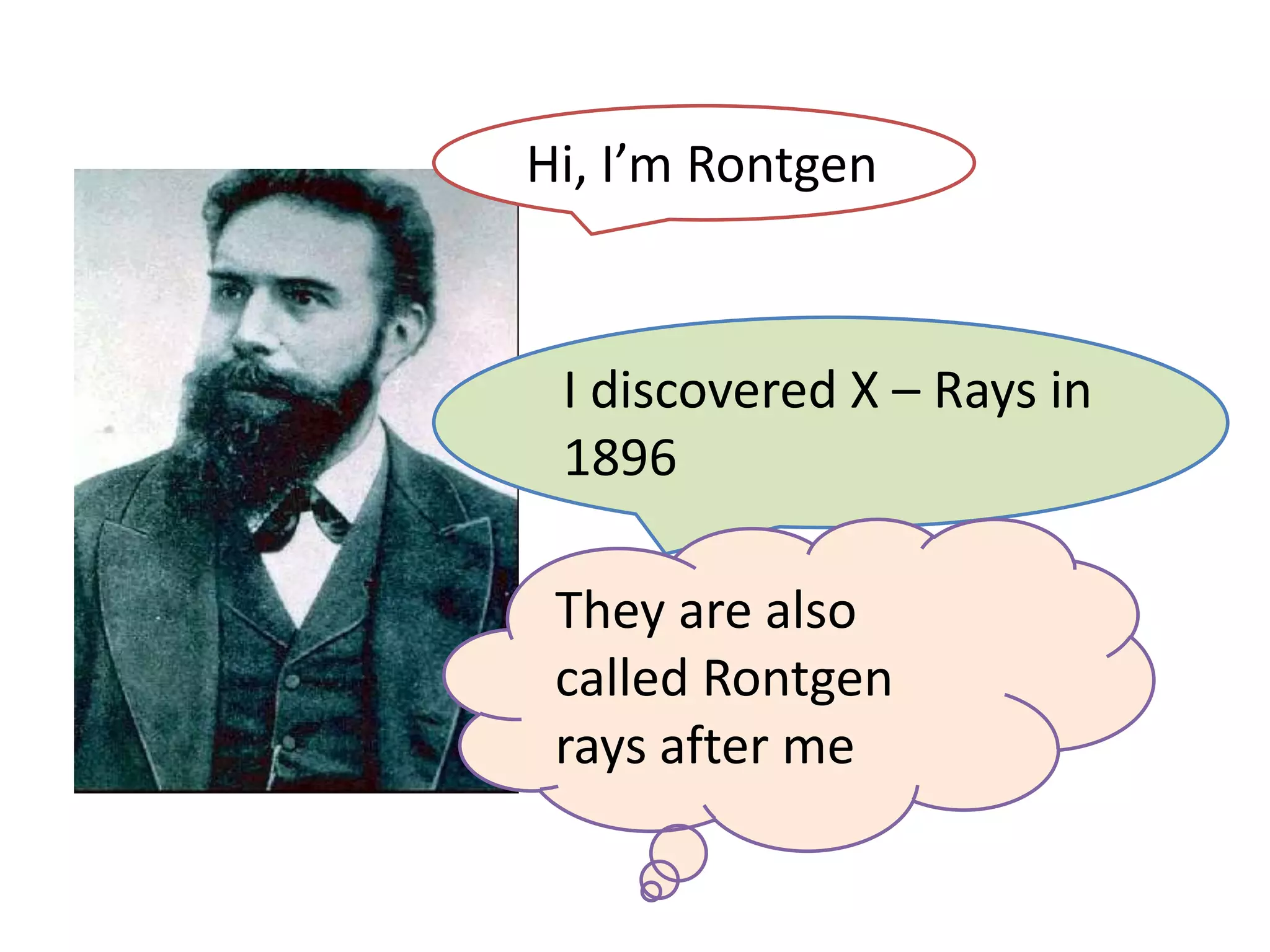 Hi, I’m Rontgen


 I discovered X – Rays in
 1896

 They are also
 called Rontgen
 rays after me
 
