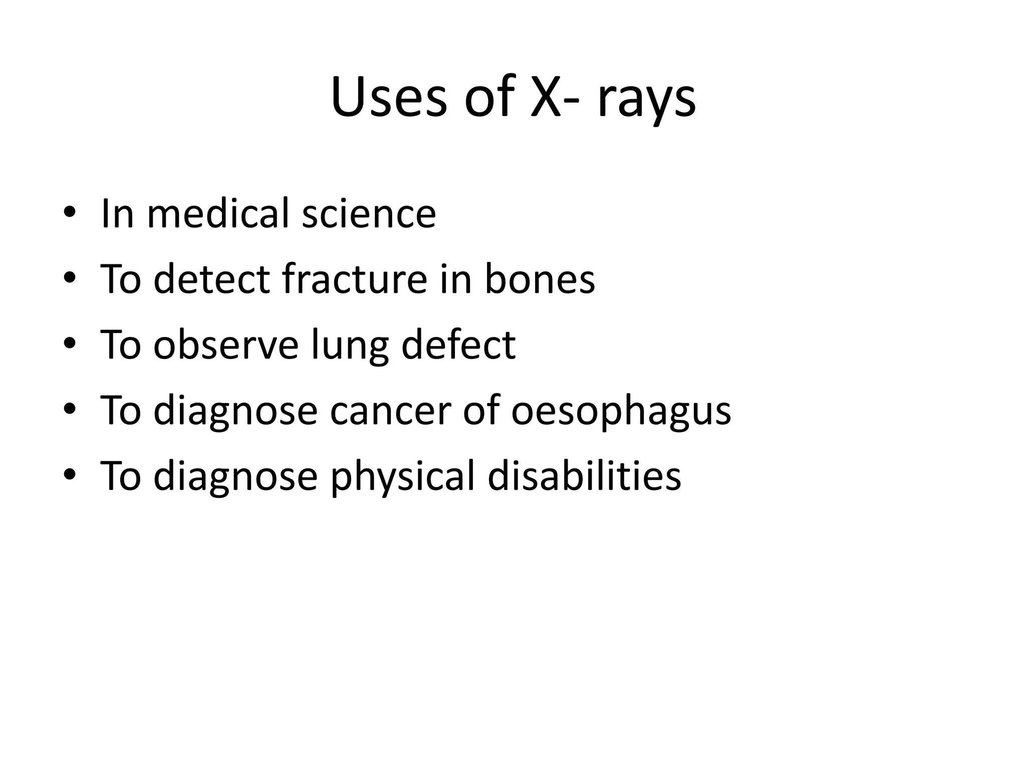 Uses of X- rays
•   In medical science
•   To detect fracture in bones
•   To observe lung defect
•   To diagnose cancer of oesophagus
•   To diagnose physical disabilities
 