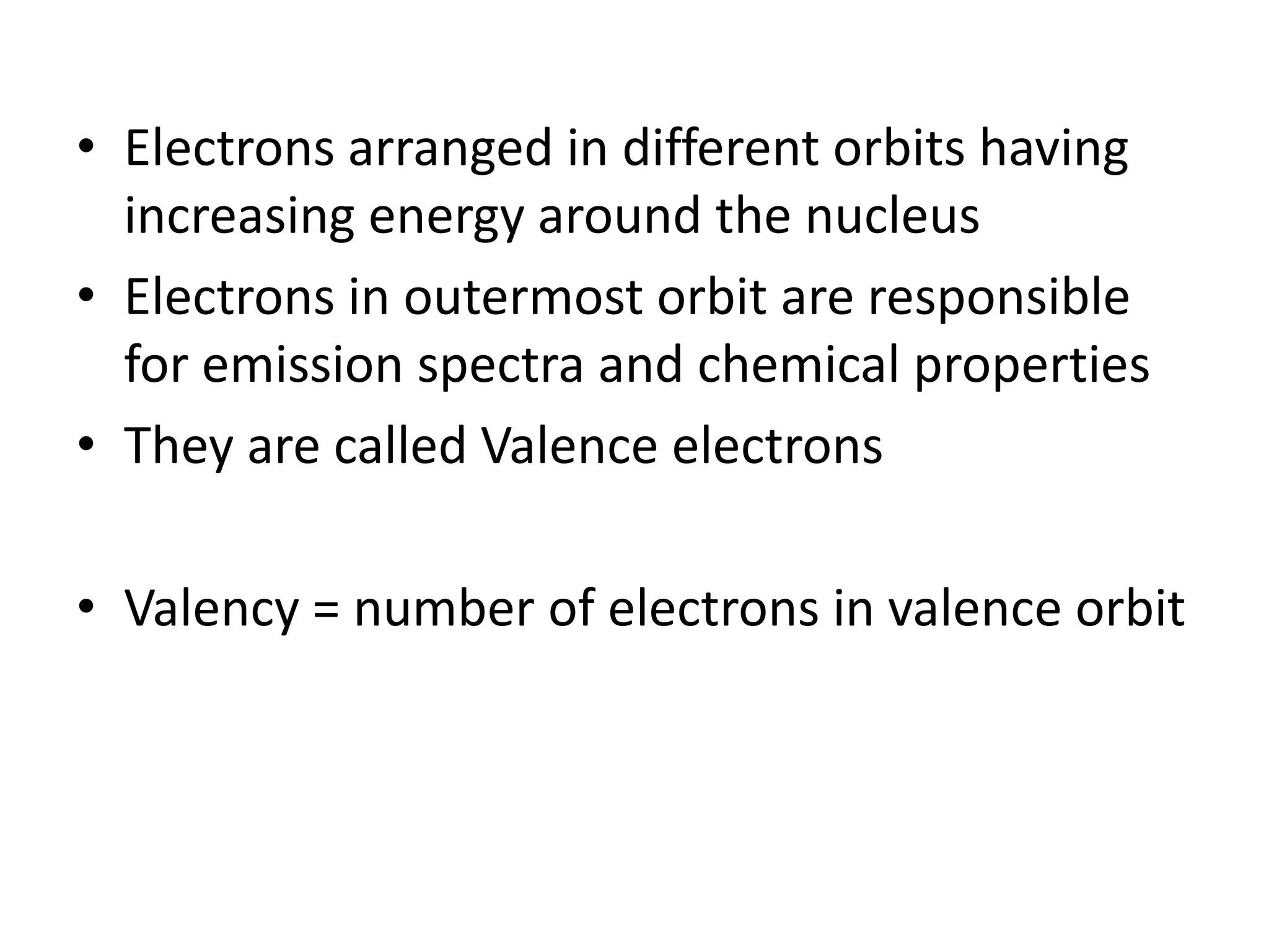 • Electrons arranged in different orbits having
  increasing energy around the nucleus
• Electrons in outermost orbit are responsible
  for emission spectra and chemical properties
• They are called Valence electrons

• Valency = number of electrons in valence orbit
 