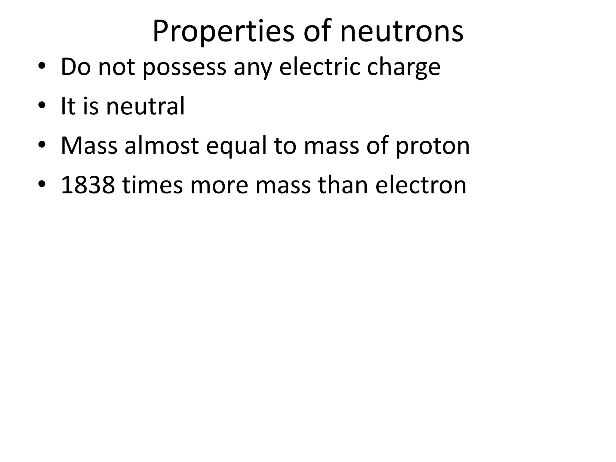 Properties of neutrons
•   Do not possess any electric charge
•   It is neutral
•   Mass almost equal to mass of proton
•   1838 times more mass than electron
 