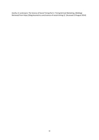 42
Zarella, D. (unknown). The Science of Social Timing Part 2: Timing & Email Marketing. [Weblog]
Retrieved from https://blog.kissmetrics.com/science-of-social-timing-2/. [Accessed 13 August 2014]
 