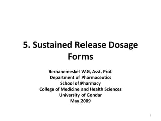 5. Sustained Release Dosage
Forms
Berhanemeskel W.G, Asst. Prof.
Department of Pharmaceutics
School of Pharmacy
College of Medicine and Health Sciences
University of Gondar
May 2009
1
 
