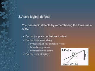 3.Avoid logical defects
You can avoid defects by remembering the three main
rules:
• Do not jump at conclusions too fast
• Do not hide your ideas :
o by focusing on less important issues
o behind exaggeration
o behind irrelevant events
• Do not over simplify
 