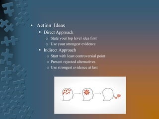 • Action Ideas
 Direct Approach
o State your top level idea first
o Use your strongest evidence
 Indirect Approach
o Start with least controversial point
o Present rejected alternatives
o Use strongest evidence at last
 