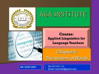 Chapter 5:
The System of Words
MR.VATH VARY
AGA INSTITUTE
Course:
Applied Linguistics for
Language Teachers
• Tel: 017 471 117
• Email: varyvath@gmail.com
 