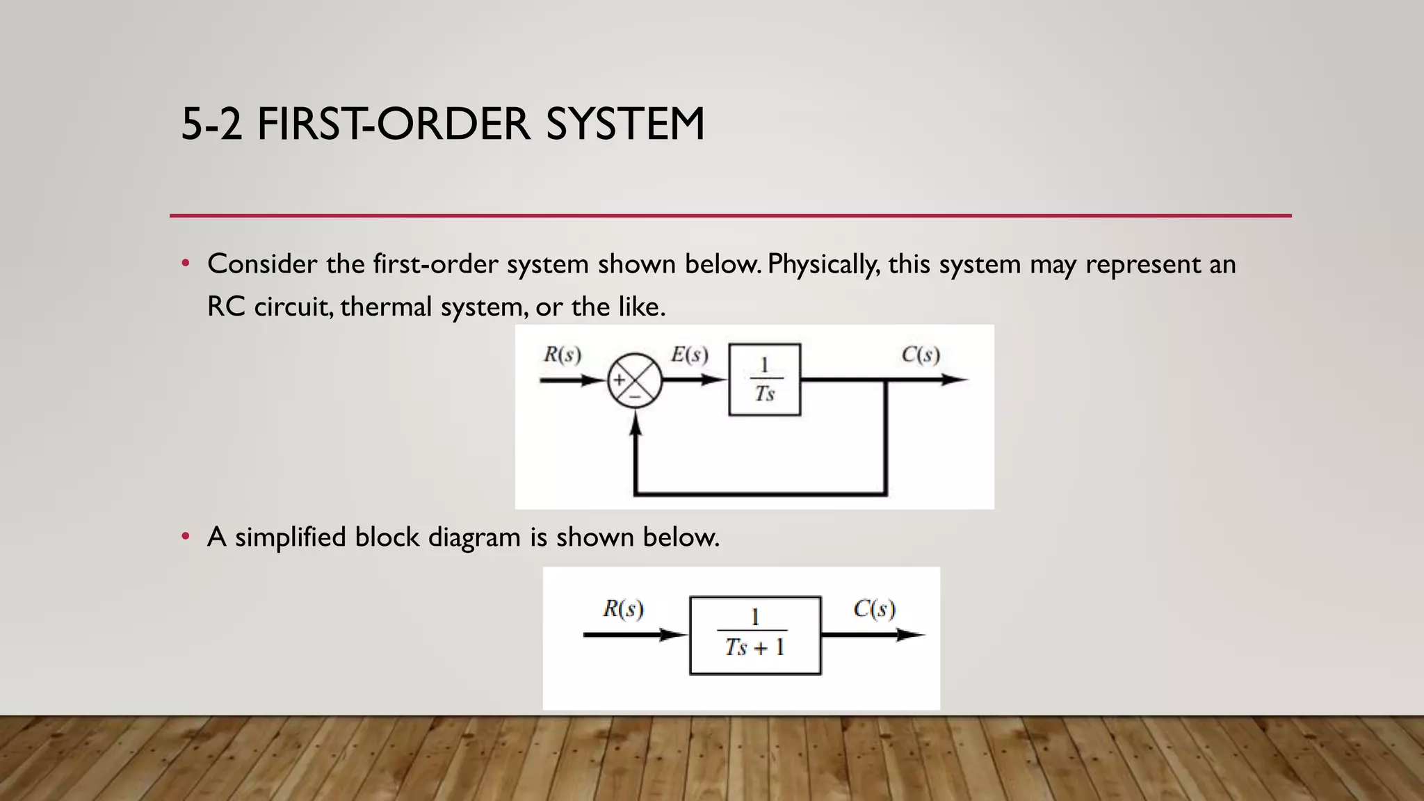 5-2 FIRST-ORDER SYSTEM
• Consider the first-order system shown below. Physically, this system may represent an
RC circuit, thermal system, or the like.
• A simplified block diagram is shown below.
 