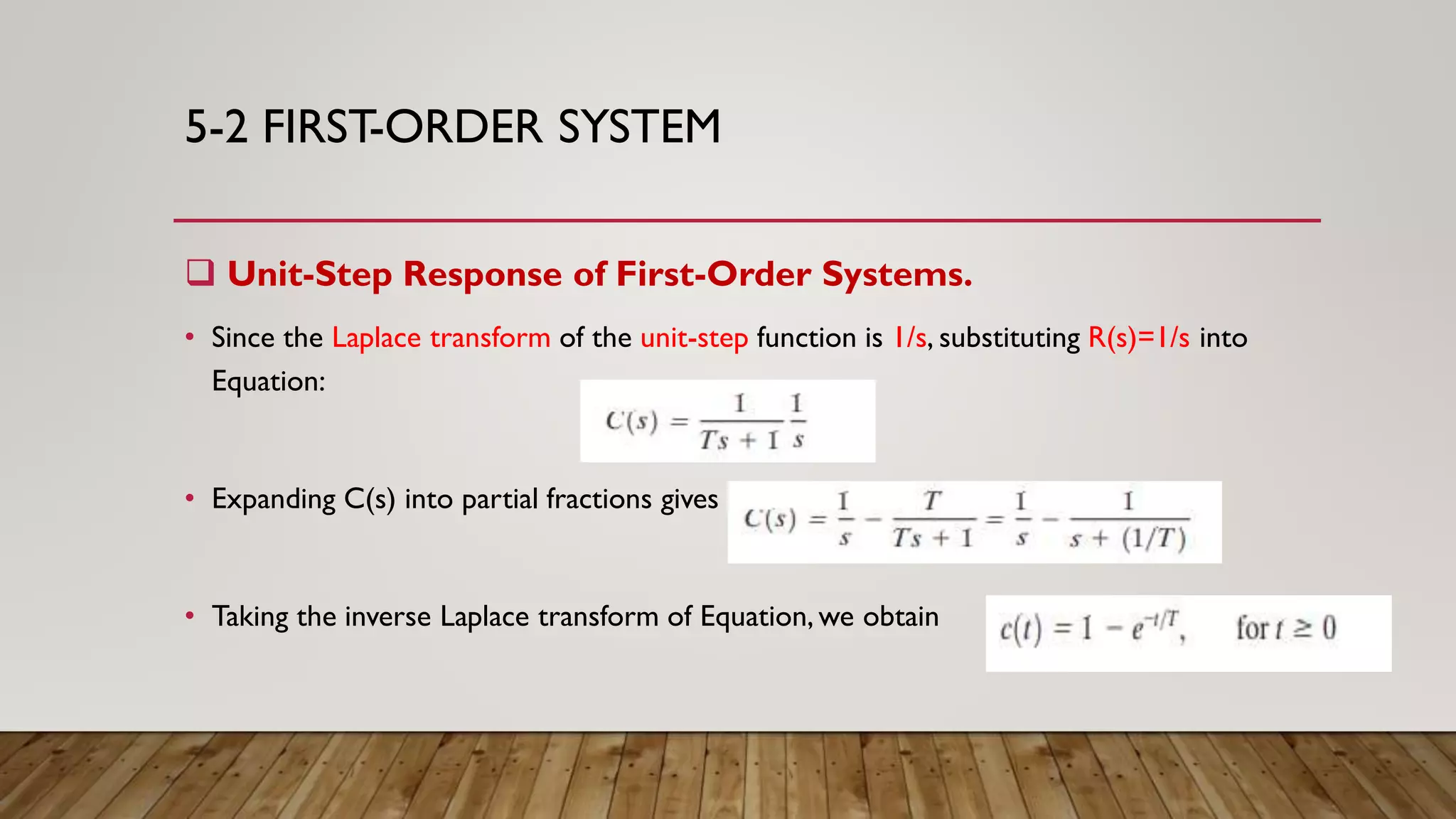 5-2 FIRST-ORDER SYSTEM
 Unit-Step Response of First-Order Systems.
• Since the Laplace transform of the unit-step function is 1/s, substituting R(s)=1/s into
Equation:
• Expanding C(s) into partial fractions gives
• Taking the inverse Laplace transform of Equation, we obtain
 